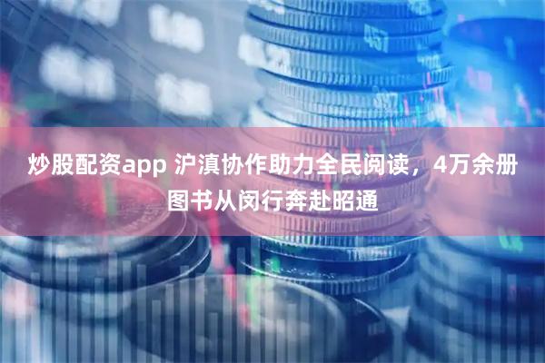 炒股配资app 沪滇协作助力全民阅读，4万余册图书从闵行奔赴昭通