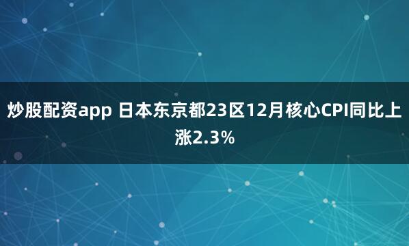 炒股配资app 日本东京都23区12月核心CPI同比上涨2.3%
