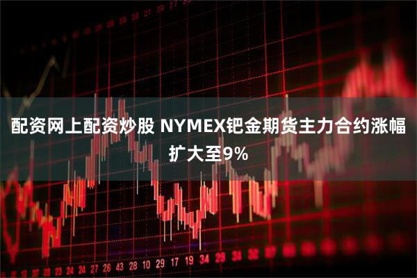 配资网上配资炒股 NYMEX钯金期货主力合约涨幅扩大至9%