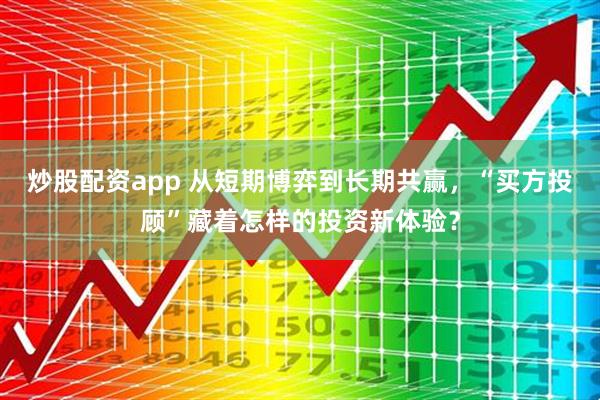炒股配资app 从短期博弈到长期共赢，“买方投顾”藏着怎样的投资新体验？