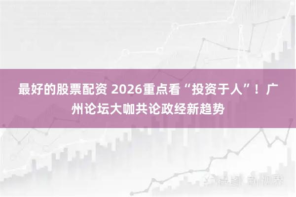 最好的股票配资 2026重点看“投资于人”！广州论坛大咖共论政经新趋势