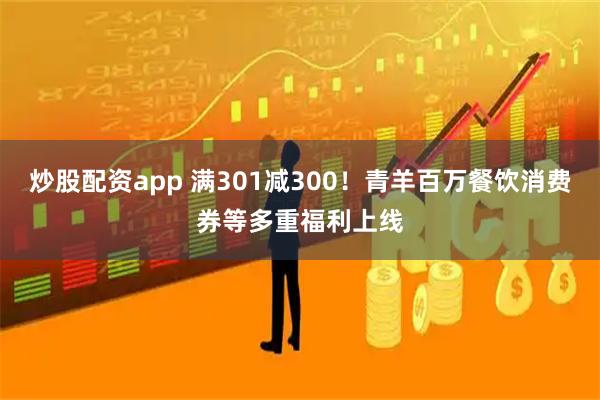 炒股配资app 满301减300！青羊百万餐饮消费券等多重福利上线