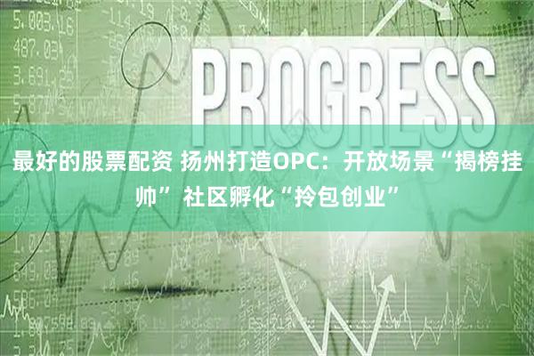 最好的股票配资 扬州打造OPC：开放场景“揭榜挂帅” 社区孵化“拎包创业”