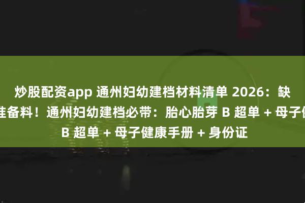 炒股配资app 通州妇幼建档材料清单 2026：缺一样都办不了 精准备料！通州妇幼建档必带：胎心胎芽 B 超单 + 母子健康手册 + 身份证