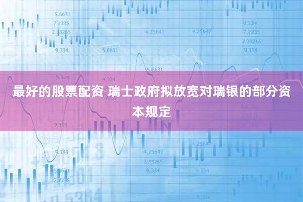 最好的股票配资 瑞士政府拟放宽对瑞银的部分资本规定