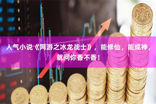 人气小说《网游之冰龙战士》，能修仙，能成神，就问你香不香！