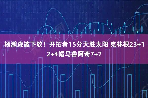 杨瀚森被下放！开拓者15分大胜太阳 克林根23+12+4帽马鲁阿奇7+7