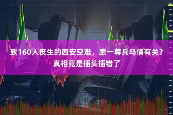 致160人丧生的西安空难，跟一尊兵马俑有关？真相竟是插头插错了