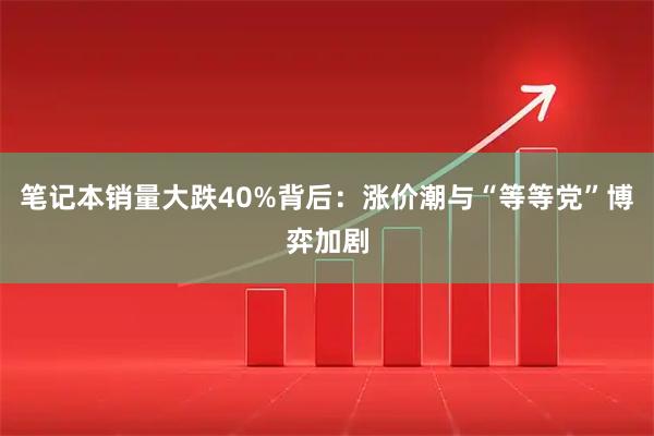 笔记本销量大跌40%背后:涨价潮与“等等党”博弈加剧