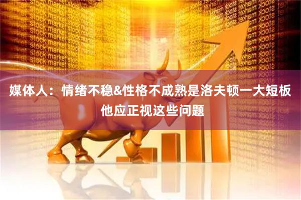 媒体人:情绪不稳&性格不成熟是洛夫顿一大短板 他应正视这些问题