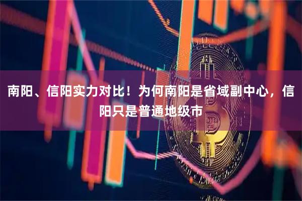南阳、信阳实力对比！为何南阳是省域副中心，信阳只是普通地级市