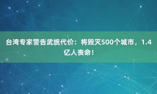 台湾专家警告武统代价：将毁灭500个城市，1.4亿人丧命！