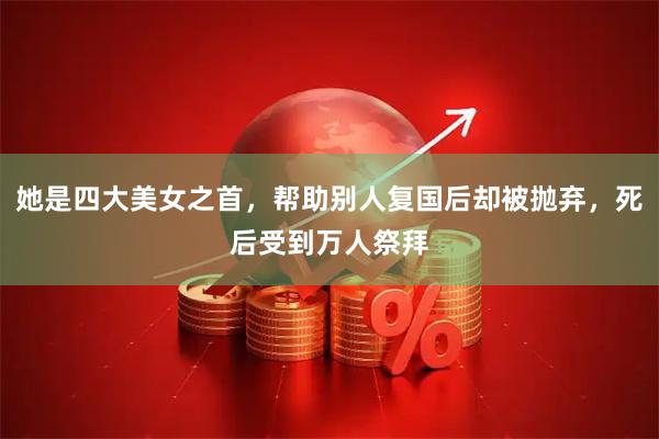 她是四大美女之首，帮助别人复国后却被抛弃，死后受到万人祭拜