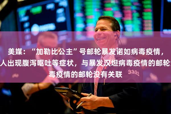 美媒：“加勒比公主”号邮轮暴发诺如病毒疫情，已有115人出现腹泻呕吐等症状，与暴发汉坦病毒疫情的邮轮没有关联