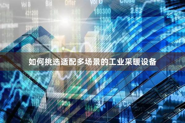 如何挑选适配多场景的工业采暖设备