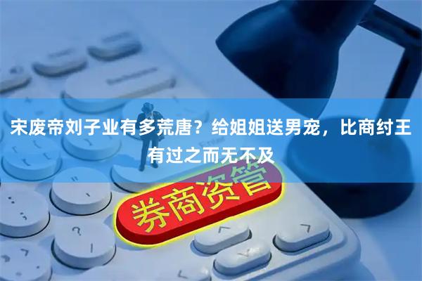 宋废帝刘子业有多荒唐？给姐姐送男宠，比商纣王有过之而无不及