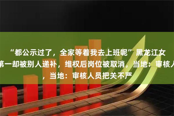“都公示过了,全家等着我去上班呢” 黑龙江女子考编排名第一却被别人递补,维权后岗位被取消,当地:审核人员把关不严