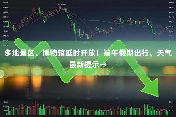 多地景区、博物馆延时开放!端午假期出行、天气最新提示→