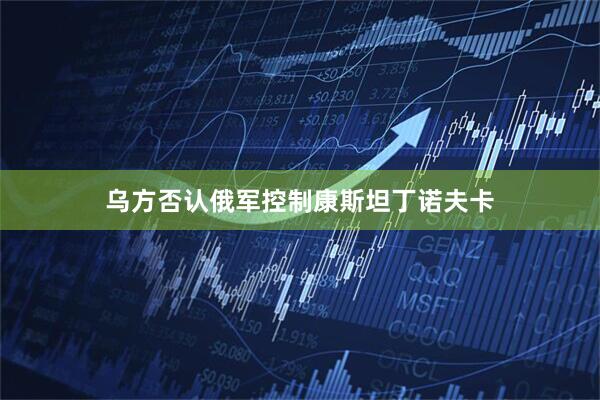 乌方否认俄军控制康斯坦丁诺夫卡