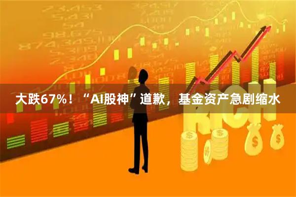 大跌67%！“AI股神”道歉，基金资产急剧缩水