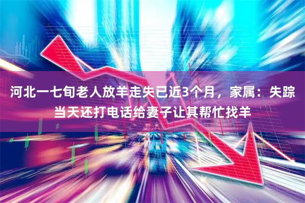 河北一七旬老人放羊走失已近3个月，家属：失踪当天还打电话给妻子让其帮忙找羊