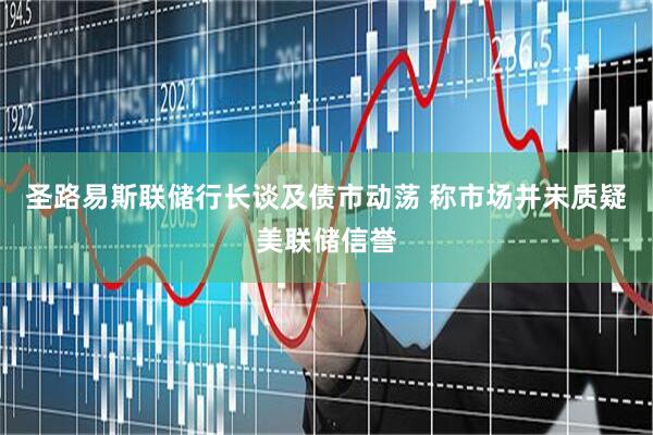 圣路易斯联储行长谈及债市动荡 称市场并未质疑美联储信誉