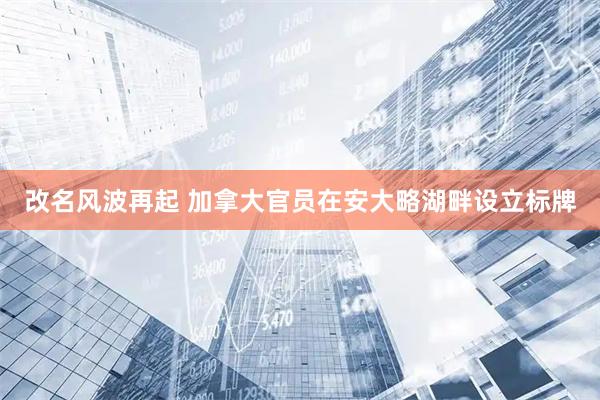 改名风波再起 加拿大官员在安大略湖畔设立标牌