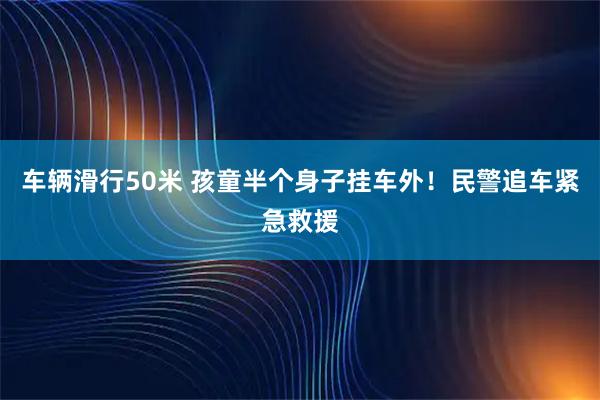 车辆滑行50米 孩童半个身子挂车外！民警追车紧急救援