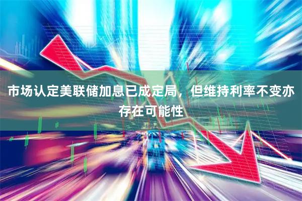 市场认定美联储加息已成定局，但维持利率不变亦存在可能性