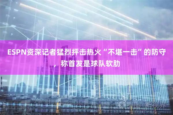 ESPN资深记者猛烈抨击热火“不堪一击”的防守，称首发是球队软肋